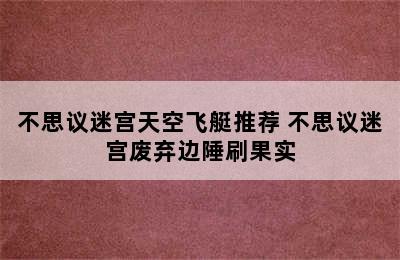 不思议迷宫天空飞艇推荐 不思议迷宫废弃边陲刷果实